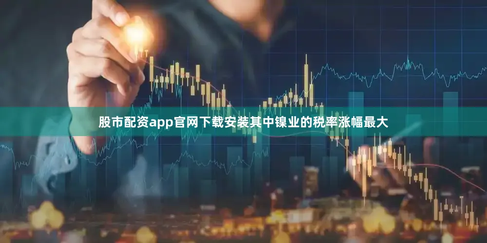 股市配资app官网下载安装其中镍业的税率涨幅最大