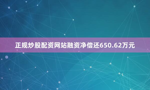 正规炒股配资网站融资净偿还650.62万元