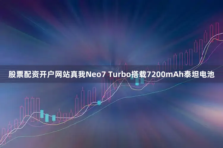 股票配资开户网站真我Neo7 Turbo搭载7200mAh泰坦电池