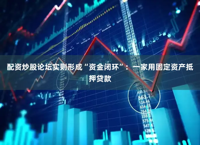配资炒股论坛实则形成“资金闭环”：一家用固定资产抵押贷款