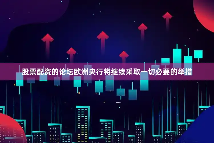 股票配资的论坛欧洲央行将继续采取一切必要的举措