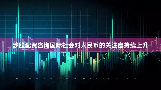 炒股配资咨询国际社会对人民币的关注度持续上升