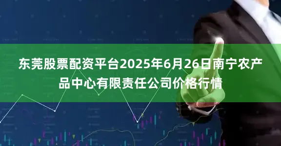 东莞股票配资平台2025年6月26日南宁农产品中心有限责任公司价格行情