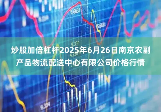 炒股加倍杠杆2025年6月26日南京农副产品物流配送中心有限公司价格行情