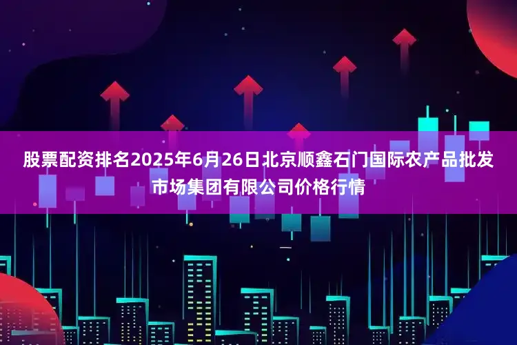 股票配资排名2025年6月26日北京顺鑫石门国际农产品批发市场集团有限公司价格行情
