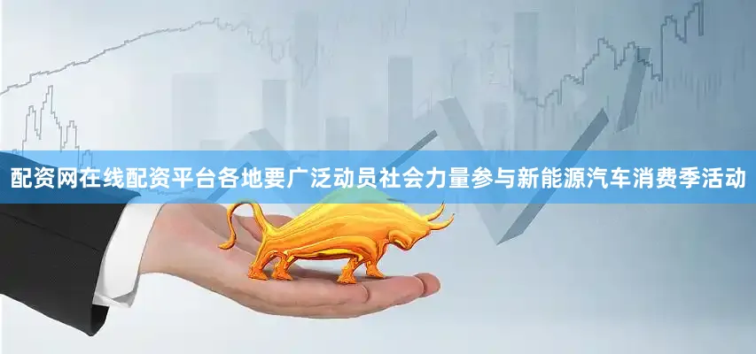 配资网在线配资平台各地要广泛动员社会力量参与新能源汽车消费季活动