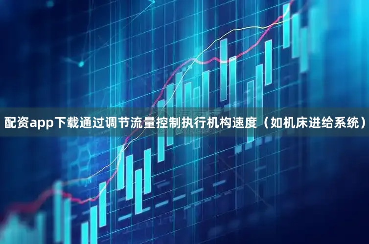 配资app下载通过调节流量控制执行机构速度（如机床进给系统）