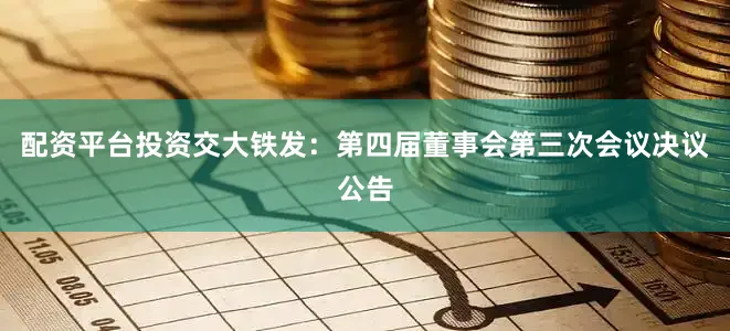 配资平台投资交大铁发：第四届董事会第三次会议决议公告