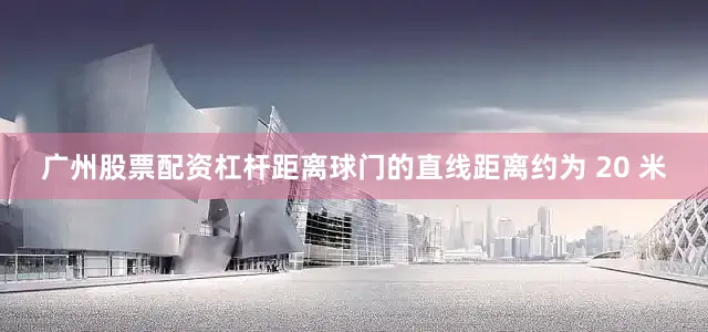 广州股票配资杠杆距离球门的直线距离约为 20 米