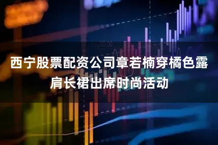 西宁股票配资公司章若楠穿橘色露肩长裙出席时尚活动