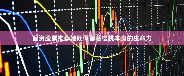 配资股票推荐她既保留着樱桃本身的生命力