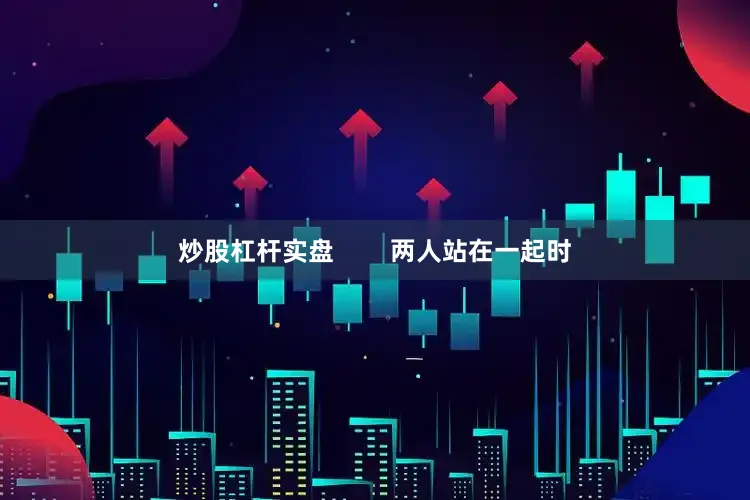 炒股杠杆实盘        两人站在一起时