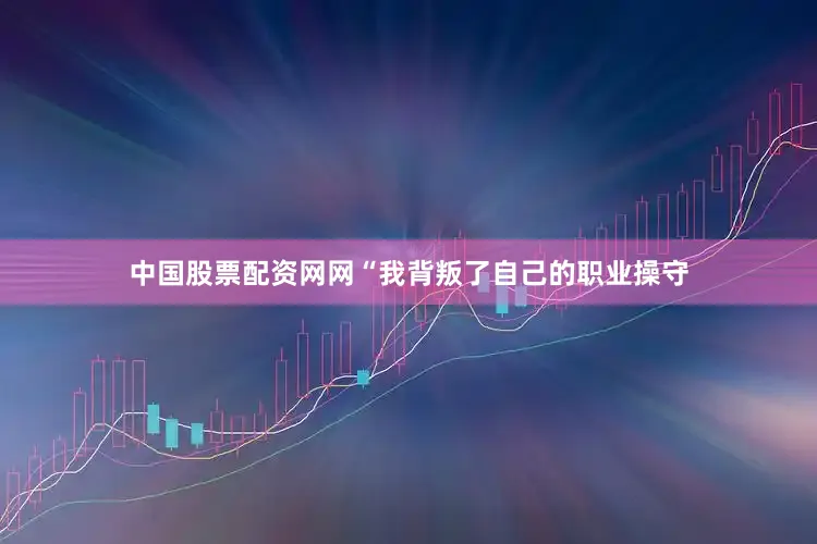 中国股票配资网网“我背叛了自己的职业操守