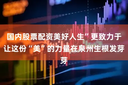 国内股票配资美好人生”更致力于让这份“美”的力量在泉州生根发芽