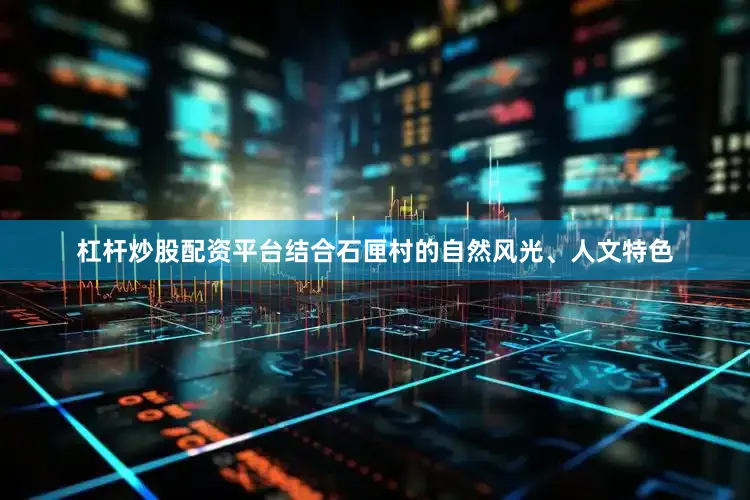 杠杆炒股配资平台结合石匣村的自然风光、人文特色
