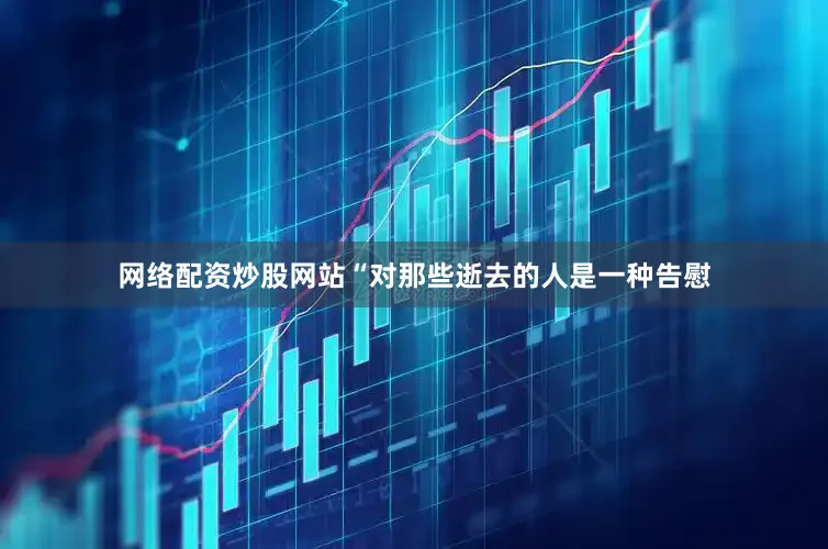 网络配资炒股网站“对那些逝去的人是一种告慰