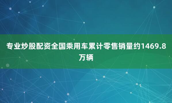 专业炒股配资全国乘用车累计零售销量约1469.8万辆