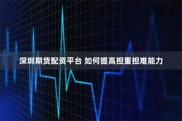 深圳期货配资平台 如何提高担重担难能力