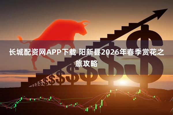 长城配资网APP下载 阳新县2026年春季赏花之旅攻略