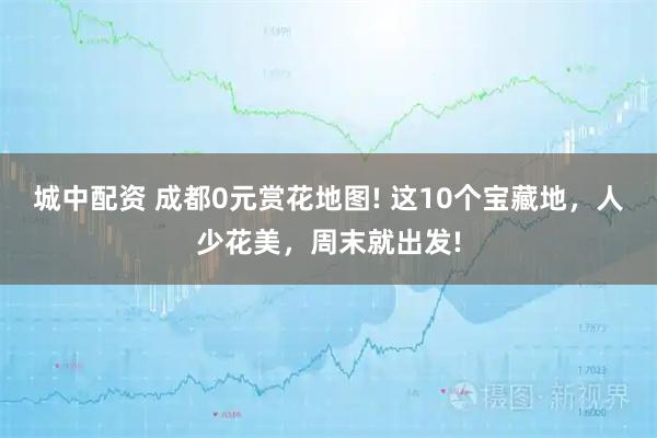 城中配资 成都0元赏花地图! 这10个宝藏地，人少花美，周末就出发!