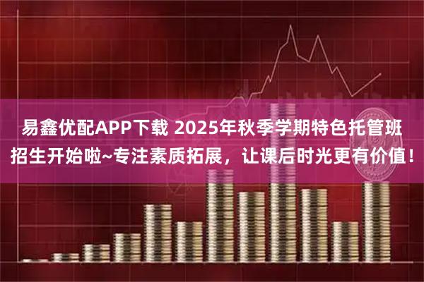 易鑫优配APP下载 2025年秋季学期特色托管班招生开始啦~专注素质拓展，让课后时光更有价值！
