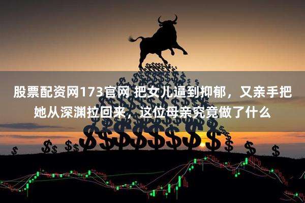 股票配资网173官网 把女儿逼到抑郁，又亲手把她从深渊拉回来，这位母亲究竟做了什么
