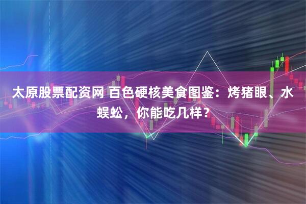 太原股票配资网 百色硬核美食图鉴：烤猪眼、水蜈蚣，你能吃几样？