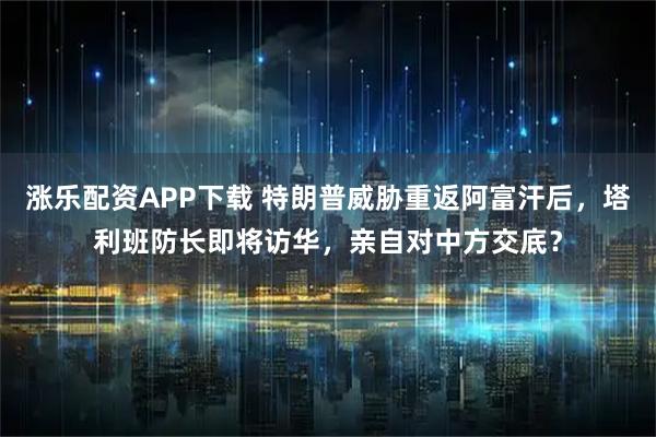 涨乐配资APP下载 特朗普威胁重返阿富汗后，塔利班防长即将访华，亲自对中方交底？