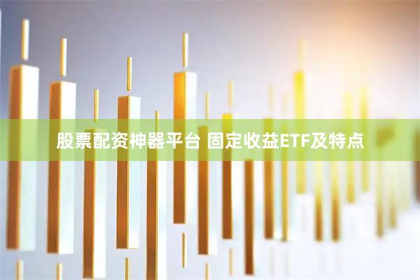 股票配资神器平台 固定收益ETF及特点