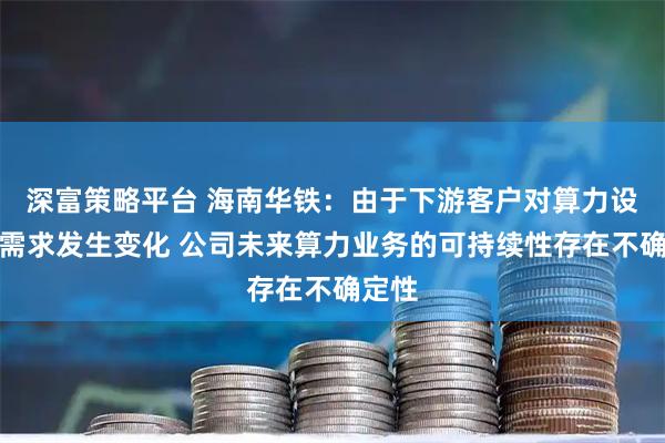 深富策略平台 海南华铁：由于下游客户对算力设备的需求发生变化 公司未来算力业务的可持续性存在不确定性