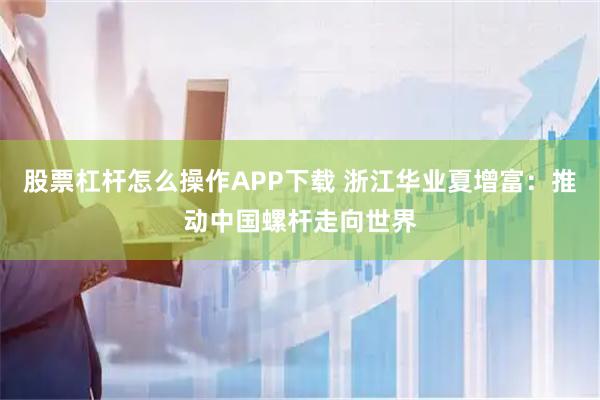 股票杠杆怎么操作APP下载 浙江华业夏增富：推动中国螺杆走向世界