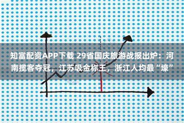 知富配资APP下载 29省国庆旅游战报出炉：河南揽客夺冠，江苏吸金称王，浙江人均最“壕”