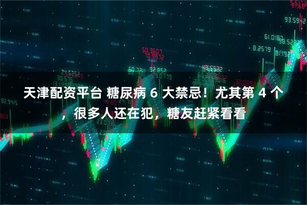 天津配资平台 糖尿病 6 大禁忌！尤其第 4 个，很多人还在犯，糖友赶紧看看