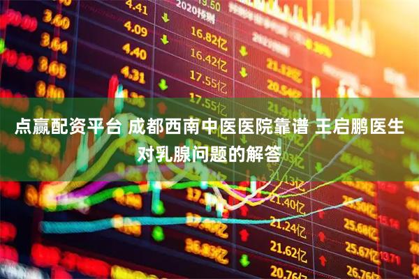 点赢配资平台 成都西南中医医院靠谱 王启鹏医生对乳腺问题的解答