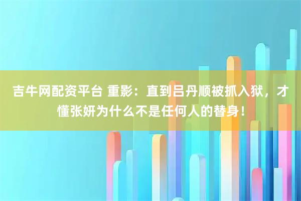 吉牛网配资平台 重影：直到吕丹顺被抓入狱，才懂张妍为什么不是任何人的替身！