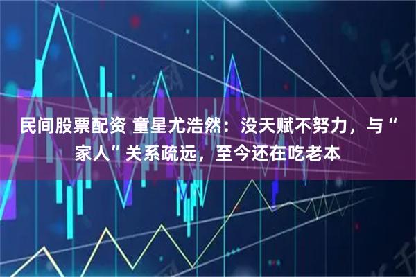 民间股票配资 童星尤浩然：没天赋不努力，与“家人”关系疏远，至今还在吃老本