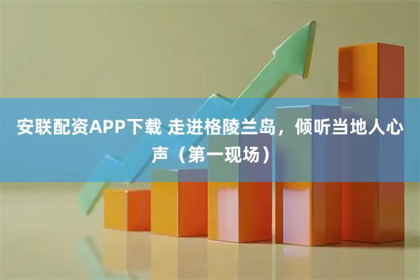 安联配资APP下载 走进格陵兰岛，倾听当地人心声（第一现场）