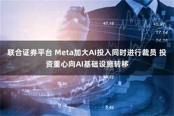 联合证券平台 Meta加大AI投入同时进行裁员 投资重心向AI基础设施转移