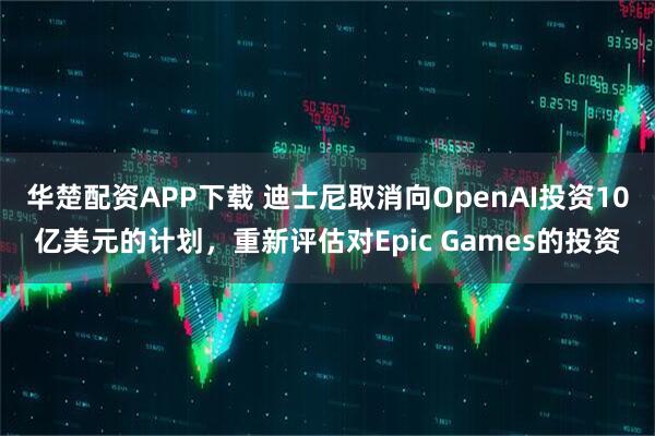 华楚配资APP下载 迪士尼取消向OpenAI投资10亿美元的计划，重新评估对Epic Games的投资