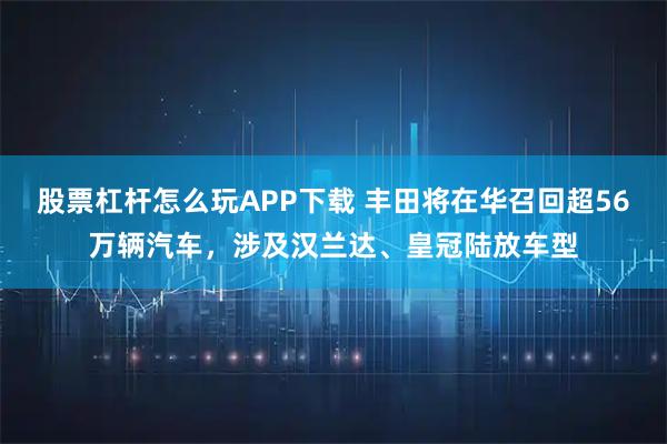 股票杠杆怎么玩APP下载 丰田将在华召回超56万辆汽车，涉及汉兰达、皇冠陆放车型