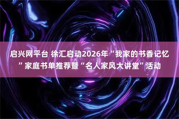 启兴网平台 徐汇启动2026年“我家的书香记忆”家庭书单推荐暨“名人家风大讲堂”活动