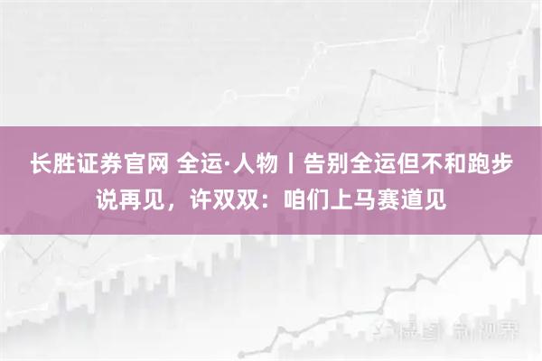 长胜证券官网 全运·人物丨告别全运但不和跑步说再见,许双双:咱们上马赛道见