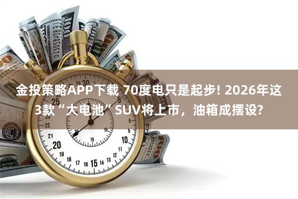 金投策略APP下载 70度电只是起步! 2026年这3款“大电池”SUV将上市，油箱成摆设?