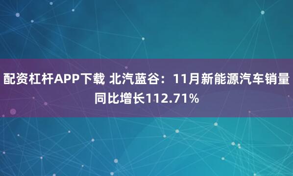 配资杠杆APP下载 北汽蓝谷：11月新能源汽车销量同比增长112.71%