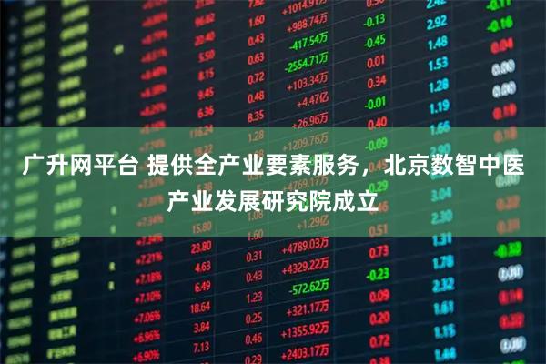 广升网平台 提供全产业要素服务，北京数智中医产业发展研究院成立
