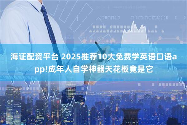 海证配资平台 2025推荐10大免费学英语口语app!成年人自学神器天花板竟是它