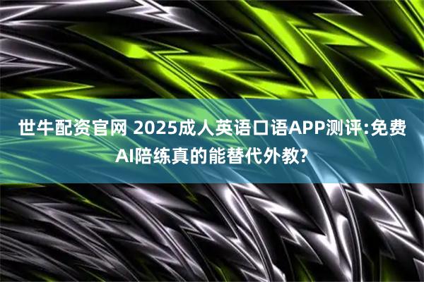 世牛配资官网 2025成人英语口语APP测评:免费AI陪练真的能替代外教?