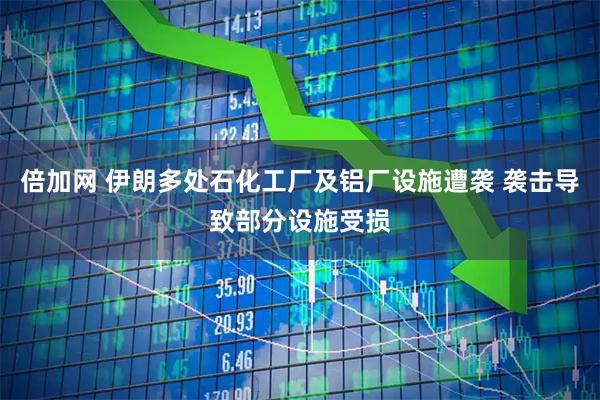 倍加网 伊朗多处石化工厂及铝厂设施遭袭 袭击导致部分设施受损