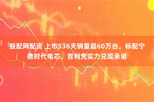 股配网配资 上市536天销量超60万台，标配宁德时代电芯，吉利凭实力兑现承诺