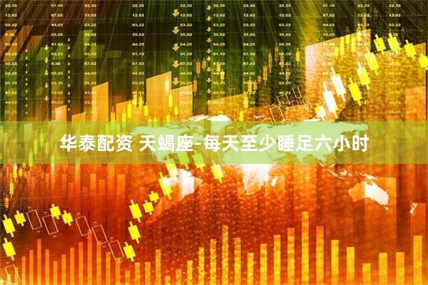 华泰配资 天蝎座-每天至少睡足六小时